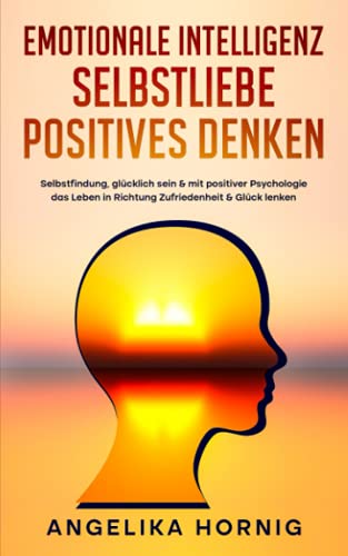 Emotionale Intelligenz | Selbstliebe | Positives denken: Selbstfindung, glücklich sein & mit positiver Psychologie das Leben in Richtung Zufriedenheit & Glück lenken - 3in1 Buch