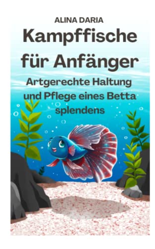 Kampffische für Anfänger - Artgerechte Haltung und Pflege eines Betta splendens (Ratgeber-Reihe zur artgerechten Haltung von Kampffischen, Band 1)