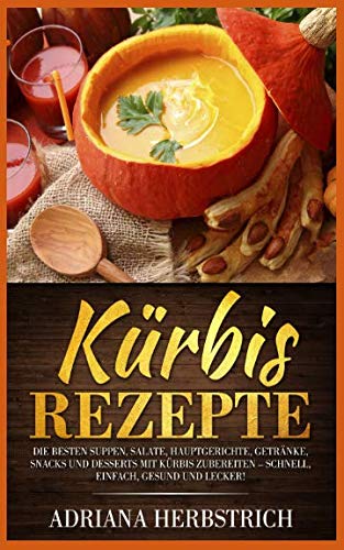 Kürbis Rezepte: Die besten Suppen, Salate, Hauptgerichte, Getränke, Snacks und Desserts mit Kürbis zubereiten – schnell, einfach, gesund und lecker!